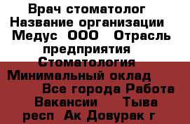 Врач стоматолог › Название организации ­ Медус, ООО › Отрасль предприятия ­ Стоматология › Минимальный оклад ­ 150 000 - Все города Работа » Вакансии   . Тыва респ.,Ак-Довурак г.